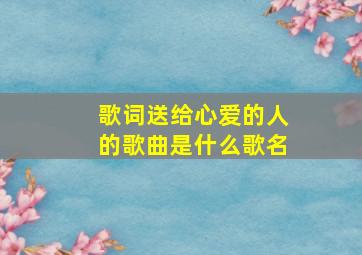 歌词送给心爱的人的歌曲是什么歌名