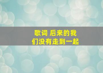 歌词 后来的我们没有走到一起