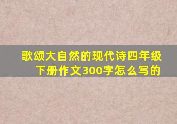 歌颂大自然的现代诗四年级下册作文300字怎么写的