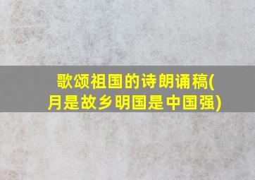 歌颂祖国的诗朗诵稿(月是故乡明国是中国强)