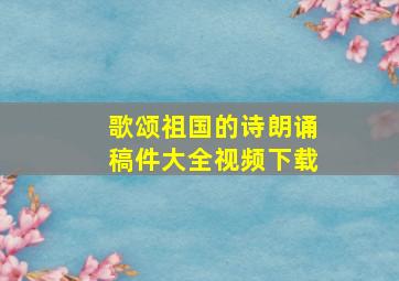 歌颂祖国的诗朗诵稿件大全视频下载