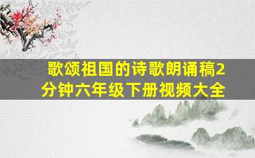 歌颂祖国的诗歌朗诵稿2分钟六年级下册视频大全