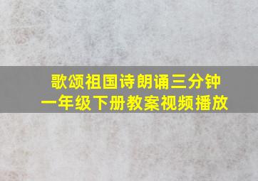 歌颂祖国诗朗诵三分钟一年级下册教案视频播放