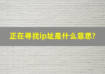 正在寻找ip址是什么意思?