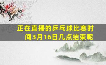 正在直播的乒乓球比赛时间3月16日几点结束呢