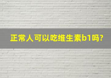 正常人可以吃维生素b1吗?