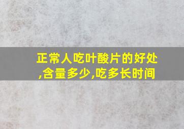 正常人吃叶酸片的好处,含量多少,吃多长时间