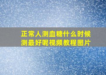 正常人测血糖什么时候测最好呢视频教程图片