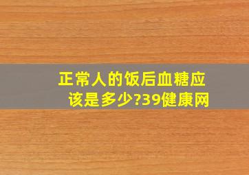 正常人的饭后血糖应该是多少?39健康网