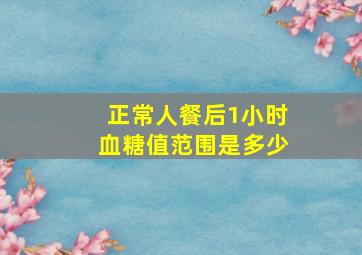 正常人餐后1小时血糖值范围是多少