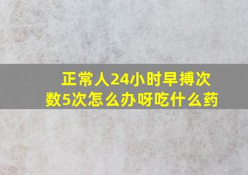 正常人24小时早搏次数5次怎么办呀吃什么药