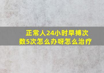 正常人24小时早搏次数5次怎么办呀怎么治疗