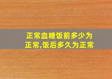 正常血糖饭前多少为正常,饭后多久为正常