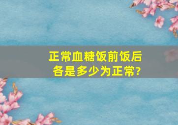 正常血糖饭前饭后各是多少为正常?