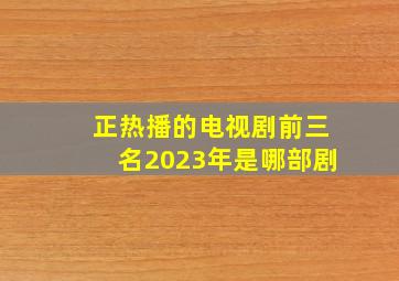 正热播的电视剧前三名2023年是哪部剧