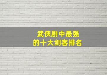 武侠剧中最强的十大剑客排名