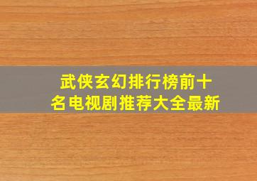 武侠玄幻排行榜前十名电视剧推荐大全最新