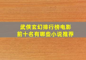 武侠玄幻排行榜电影前十名有哪些小说推荐