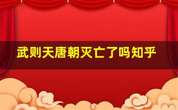 武则天唐朝灭亡了吗知乎