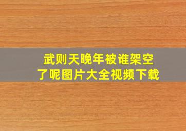 武则天晚年被谁架空了呢图片大全视频下载