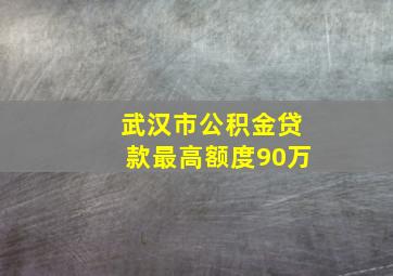 武汉市公积金贷款最高额度90万