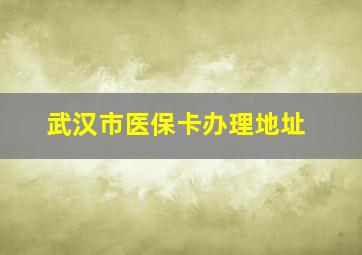 武汉市医保卡办理地址