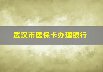 武汉市医保卡办理银行