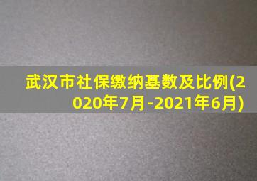 武汉市社保缴纳基数及比例(2020年7月-2021年6月)