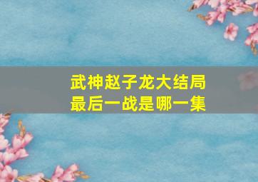 武神赵子龙大结局最后一战是哪一集