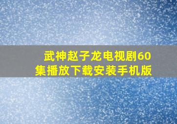 武神赵子龙电视剧60集播放下载安装手机版