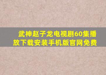 武神赵子龙电视剧60集播放下载安装手机版官网免费