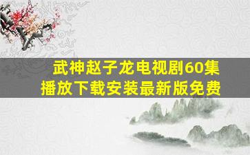 武神赵子龙电视剧60集播放下载安装最新版免费