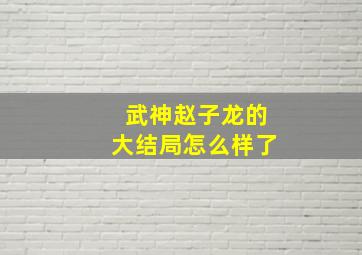 武神赵子龙的大结局怎么样了