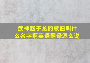 武神赵子龙的歌曲叫什么名字啊英语翻译怎么说