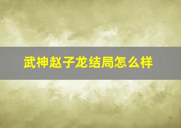 武神赵子龙结局怎么样