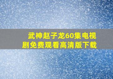 武神赵子龙60集电视剧免费观看高清版下载