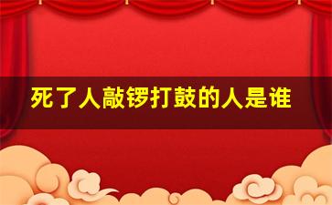 死了人敲锣打鼓的人是谁