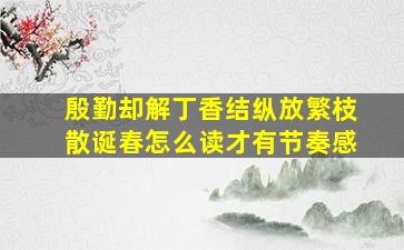 殷勤却解丁香结纵放繁枝散诞春怎么读才有节奏感