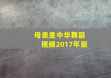 母亲是中华舞蹈视频2017年版