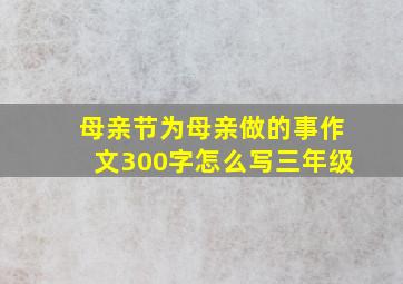 母亲节为母亲做的事作文300字怎么写三年级