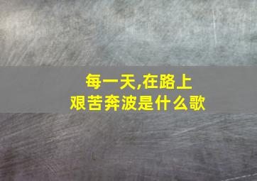 每一天,在路上艰苦奔波是什么歌