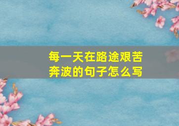 每一天在路途艰苦奔波的句子怎么写