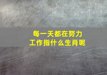 每一天都在努力工作指什么生肖呢