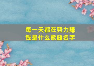 每一天都在努力赚钱是什么歌曲名字