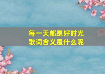 每一天都是好时光歌词含义是什么呢