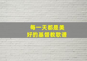 每一天都是美好的基督教歌谱