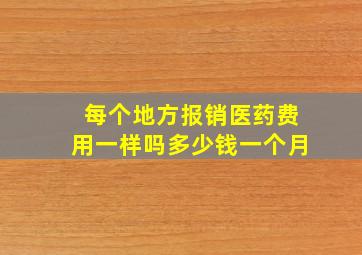 每个地方报销医药费用一样吗多少钱一个月