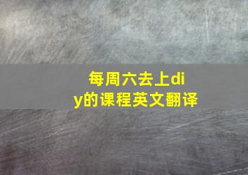 每周六去上diy的课程英文翻译