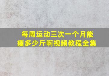 每周运动三次一个月能瘦多少斤啊视频教程全集