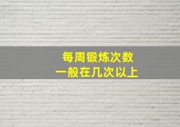 每周锻炼次数一般在几次以上